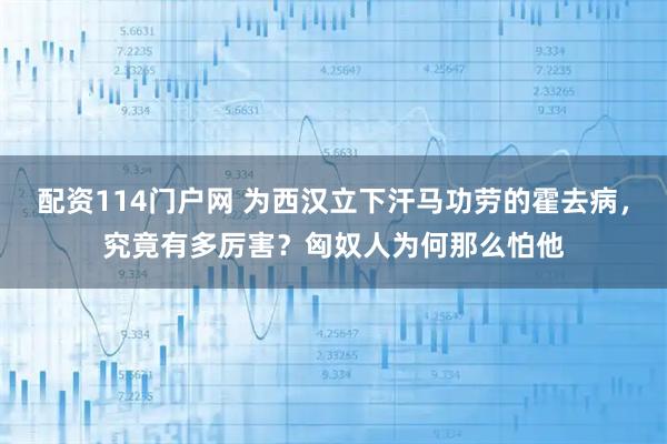 配资114门户网 为西汉立下汗马功劳的霍去病，究竟有多厉害？匈奴人为何那么怕他