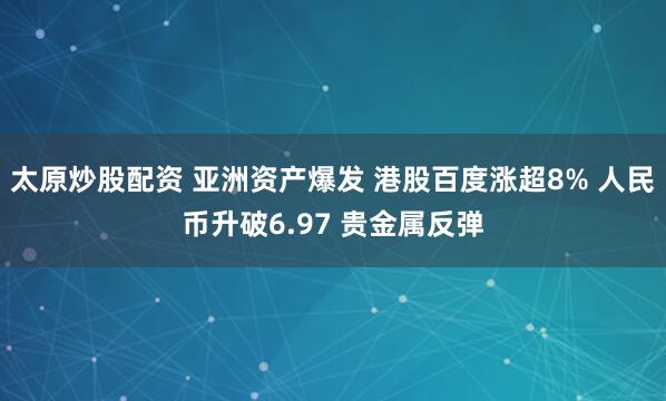 太原炒股配资 亚洲资产爆发 港股百度涨超8% 人民币升破6.97 贵金属反弹