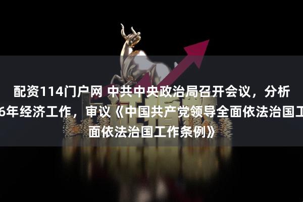 配资114门户网 中共中央政治局召开会议，分析研究2026年经济工作，审议《中国共产党领导全面依法治国工作条例》