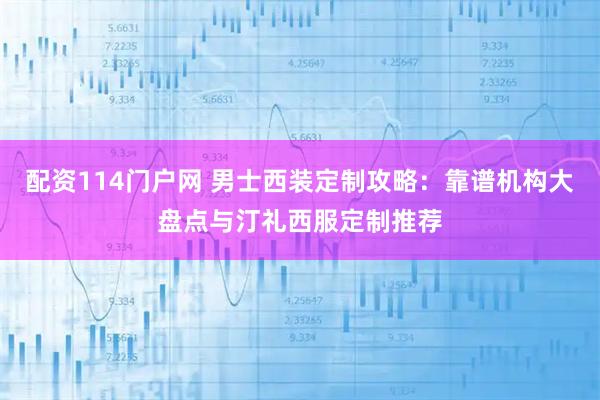 配资114门户网 男士西装定制攻略：靠谱机构大盘点与汀礼西服定制推荐