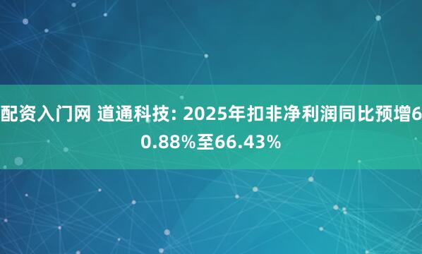 配资入门网 道通科技: 2025年扣非净利润同比预增60.88%至66.43%
