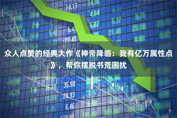 众人点赞的经典大作《神帝降临：我有亿万属性点》，帮你摆脱书荒困扰