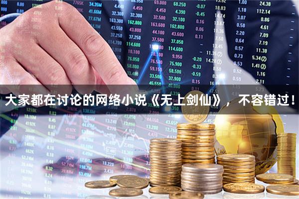 大家都在讨论的网络小说《无上剑仙》，不容错过！