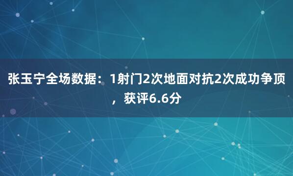 张玉宁全场数据：1射门2次地面对抗2次成功争顶，获评6.6分