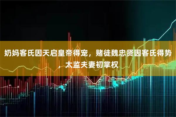 奶妈客氏因天启皇帝得宠，赌徒魏忠贤因客氏得势，太监夫妻初掌权