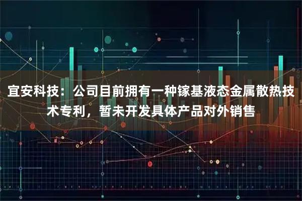宜安科技：公司目前拥有一种镓基液态金属散热技术专利，暂未开发具体产品对外销售
